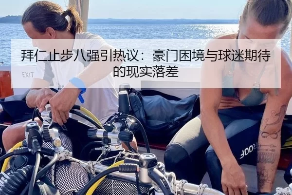 拜仁止步八强引热议：豪门困境与球迷期待的现实落差